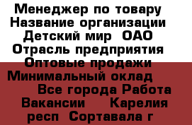 Менеджер по товару › Название организации ­ Детский мир, ОАО › Отрасль предприятия ­ Оптовые продажи › Минимальный оклад ­ 25 000 - Все города Работа » Вакансии   . Карелия респ.,Сортавала г.